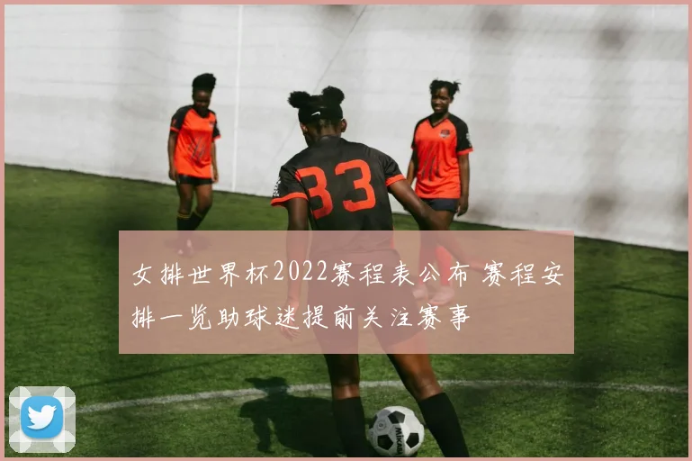 女排世界杯2022赛程表公布 赛程安排一览助球迷提前关注赛事