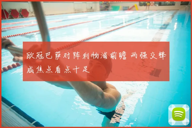 欧冠巴萨对阵利物浦前瞻 两强交锋成焦点看点十足