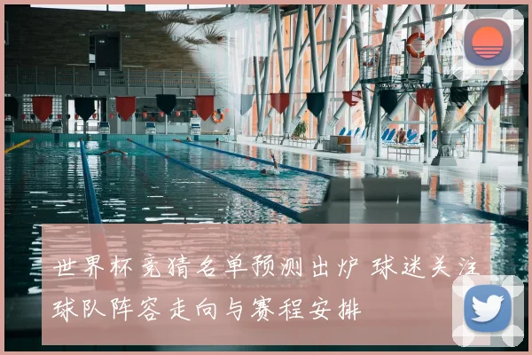 世界杯竞猜名单预测出炉 球迷关注球队阵容走向与赛程安排